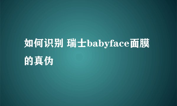 如何识别 瑞士babyface面膜的真伪