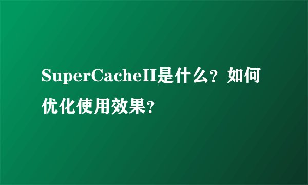 SuperCacheII是什么？如何优化使用效果？
