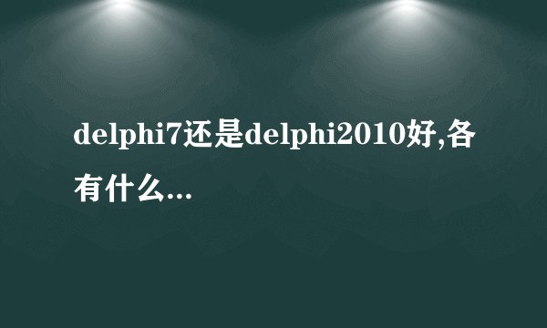 delphi7还是delphi2010好,各有什么优缺点？