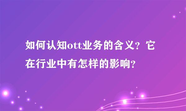如何认知ott业务的含义？它在行业中有怎样的影响？