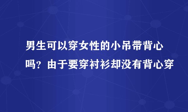男生可以穿女性的小吊带背心吗？由于要穿衬衫却没有背心穿