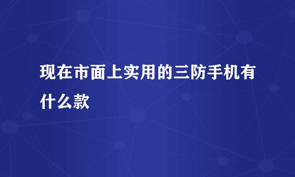 现在市面上实用的三防手机有什么款