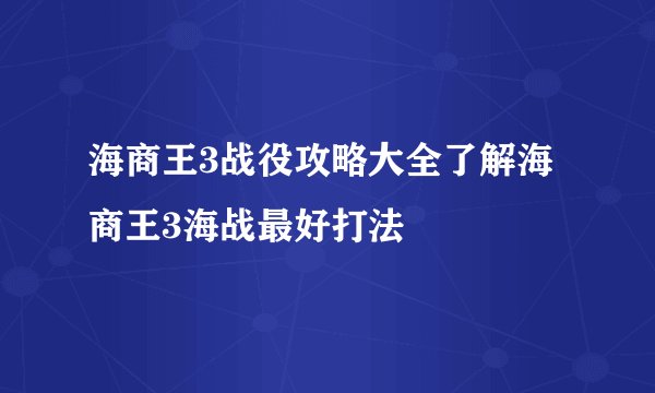 海商王3战役攻略大全了解海商王3海战最好打法