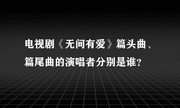 电视剧《无间有爱》篇头曲、篇尾曲的演唱者分别是谁？
