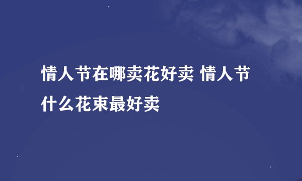 情人节在哪卖花好卖 情人节什么花束最好卖
