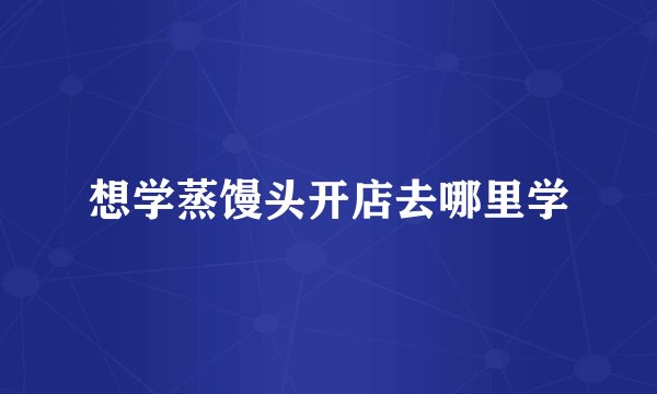 想学蒸馒头开店去哪里学