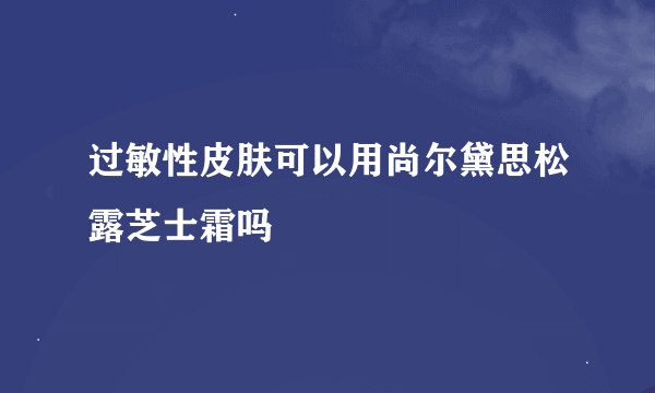 过敏性皮肤可以用尚尔黛思松露芝士霜吗