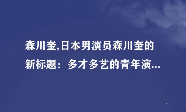 森川奎,日本男演员森川奎的新标题：多才多艺的青年演员，森川奎