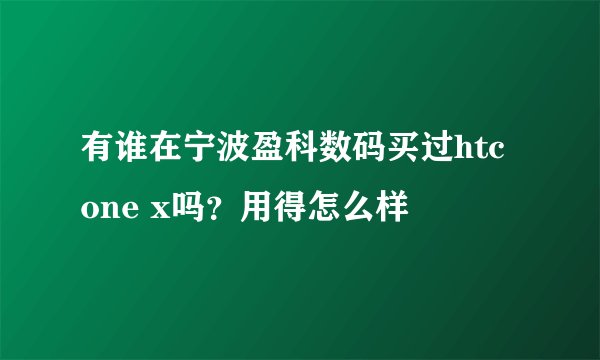 有谁在宁波盈科数码买过htc one x吗？用得怎么样