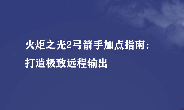 火炬之光2弓箭手加点指南：打造极致远程输出
