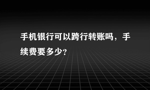 手机银行可以跨行转账吗，手续费要多少？