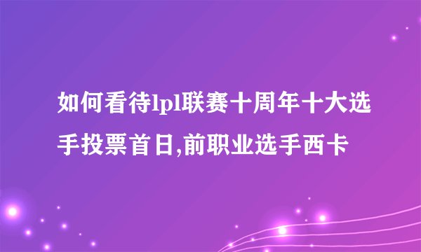 如何看待lpl联赛十周年十大选手投票首日,前职业选手西卡
