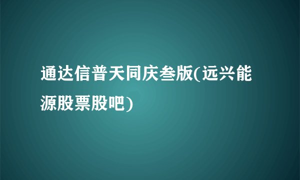 通达信普天同庆叁版(远兴能源股票股吧)