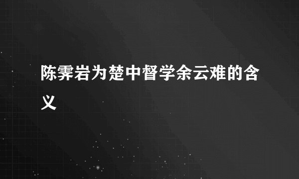 陈霁岩为楚中督学余云难的含义