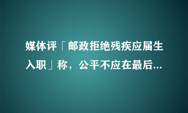 媒体评「邮政拒绝残疾应届生入职」称，公平不应在最后一公里缺席，「就业歧视」可以消除吗？
