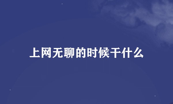上网无聊的时候干什么