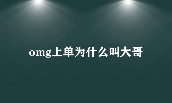 omg上单为什么叫大哥