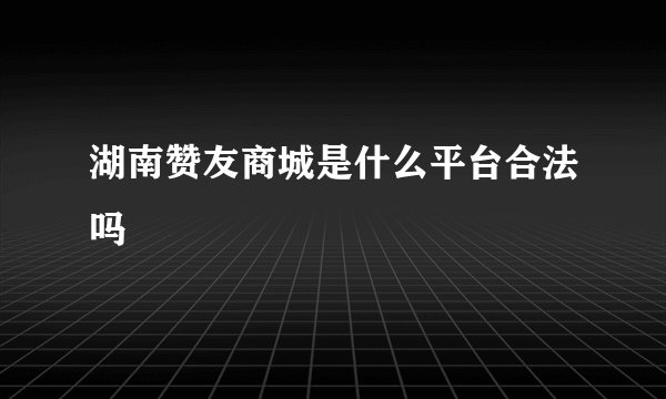 湖南赞友商城是什么平台合法吗