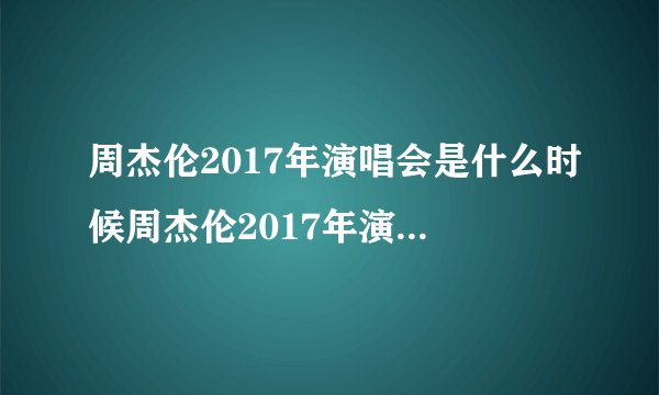 周杰伦2017年演唱会是什么时候周杰伦2017年演唱会安排
