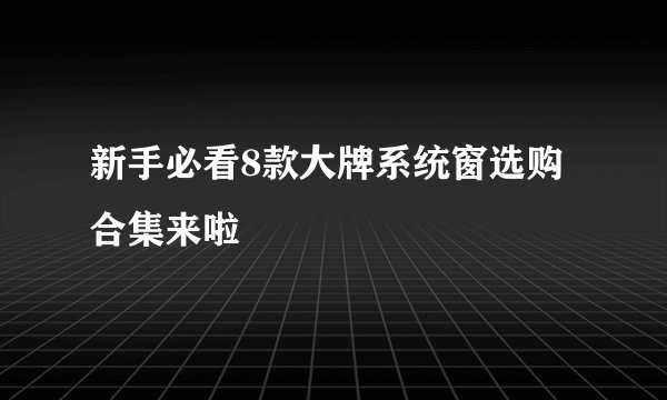 新手必看8款大牌系统窗选购合集来啦