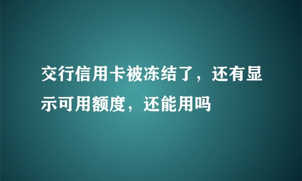 交行信用卡被冻结了，还有显示可用额度，还能用吗