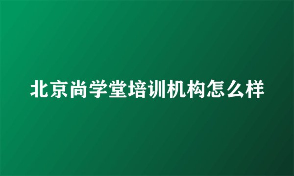 北京尚学堂培训机构怎么样