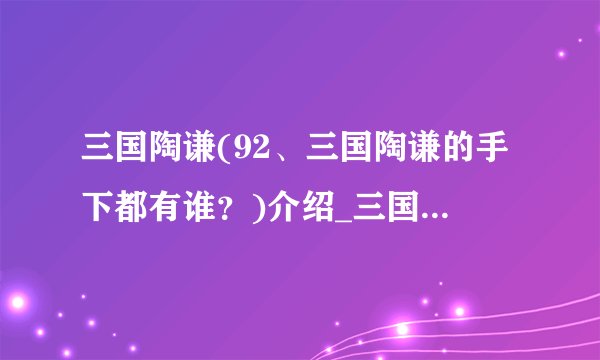 三国陶谦(92、三国陶谦的手下都有谁?)介绍_三国陶谦(92、三国陶谦的手下都有谁?)是什么
