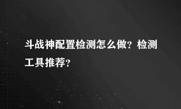 斗战神配置检测怎么做？检测工具推荐？