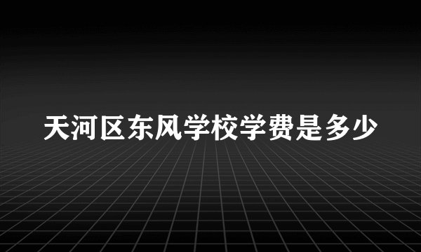 天河区东风学校学费是多少