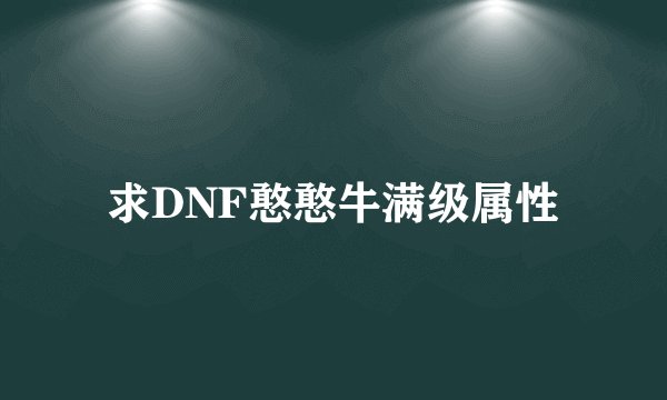 求DNF憨憨牛满级属性