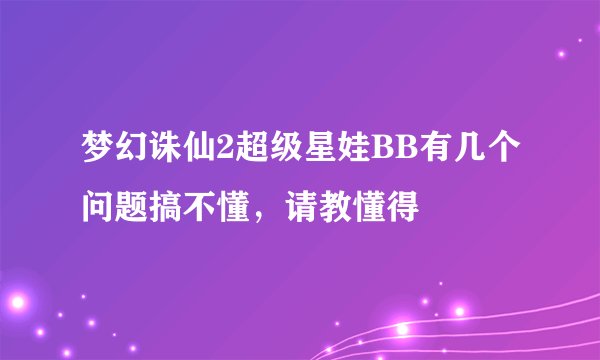 梦幻诛仙2超级星娃BB有几个问题搞不懂，请教懂得
