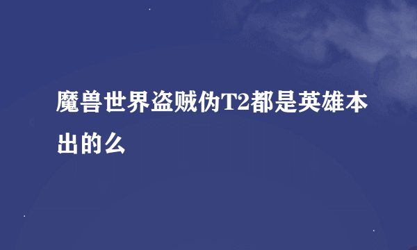 魔兽世界盗贼伪T2都是英雄本出的么