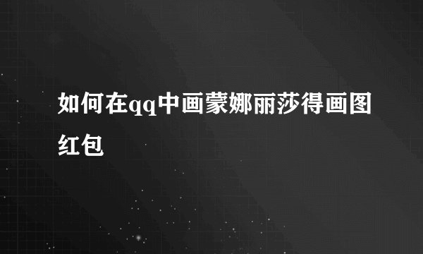 如何在qq中画蒙娜丽莎得画图红包