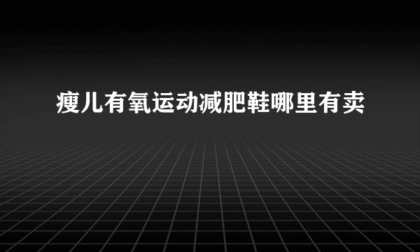 瘦儿有氧运动减肥鞋哪里有卖