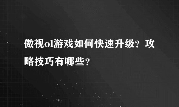傲视ol游戏如何快速升级？攻略技巧有哪些？