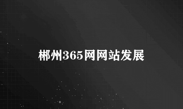 郴州365网网站发展