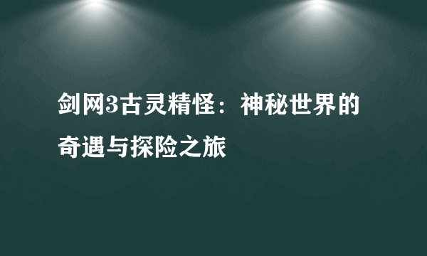 剑网3古灵精怪：神秘世界的奇遇与探险之旅