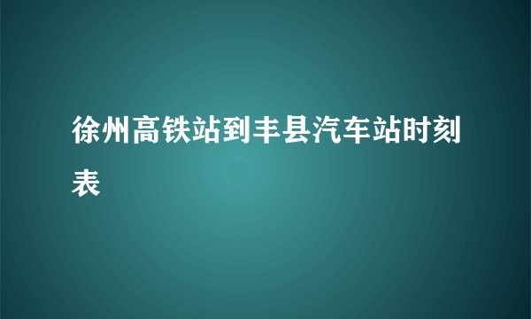 徐州高铁站到丰县汽车站时刻表