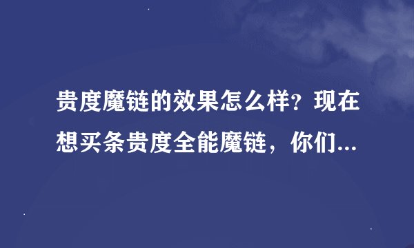 贵度魔链的效果怎么样？现在想买条贵度全能魔链，你们网站多少钱？怎