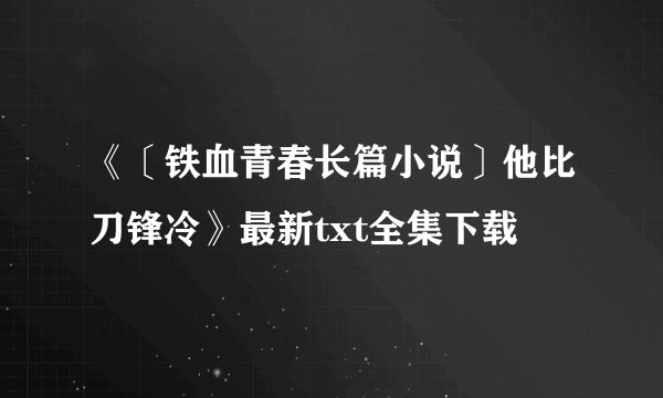 《〔铁血青春长篇小说〕他比刀锋冷》最新txt全集下载