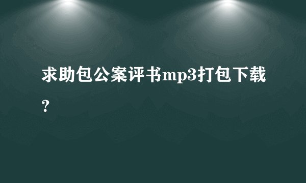 求助包公案评书mp3打包下载？
