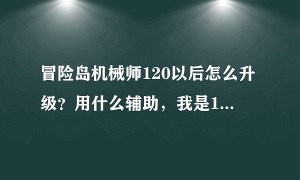 冒险岛机械师120以后怎么升级?用什么辅助,我是1区的。。 技能先怎么加的好,全屏泰坦怎么用。收费挂什么