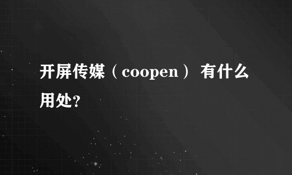 开屏传媒（coopen） 有什么用处？