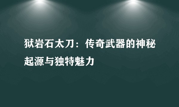 狱岩石太刀：传奇武器的神秘起源与独特魅力