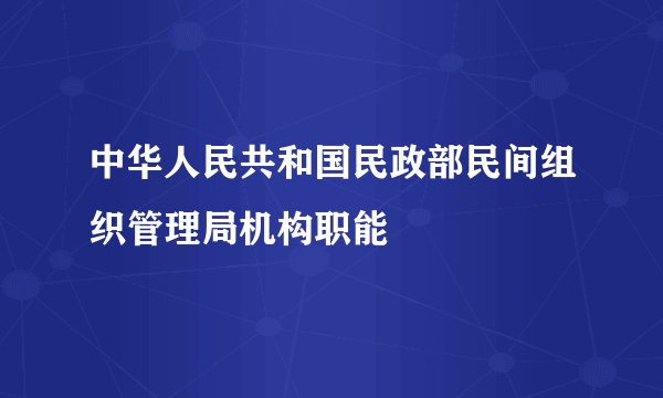 中华人民共和国民政部民间组织管理局机构职能
