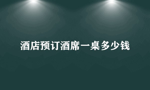 酒店预订酒席一桌多少钱