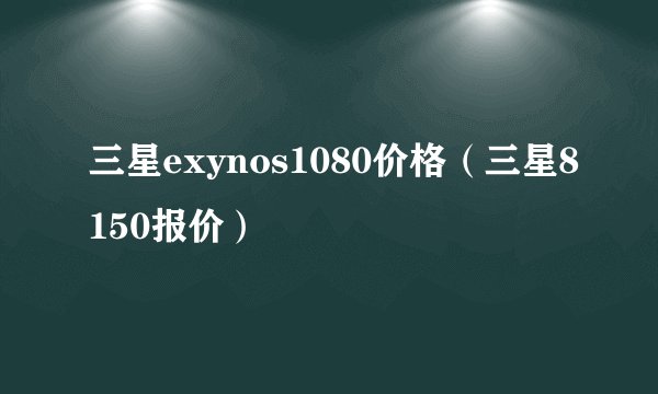 三星exynos1080价格（三星8150报价）