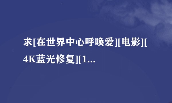 求[在世界中心呼唤爱][电影][4K蓝光修复][1080P高清][无删减完整版][完整网盘链接下载
