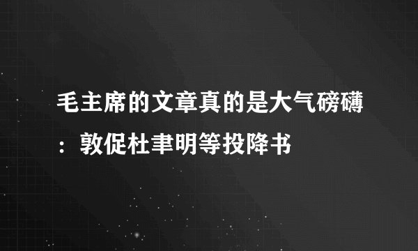 毛主席的文章真的是大气磅礴：敦促杜聿明等投降书