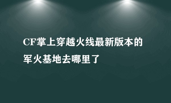CF掌上穿越火线最新版本的军火基地去哪里了